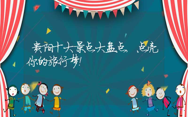 贵阳十大景点大盘点，点亮你的旅行梦！