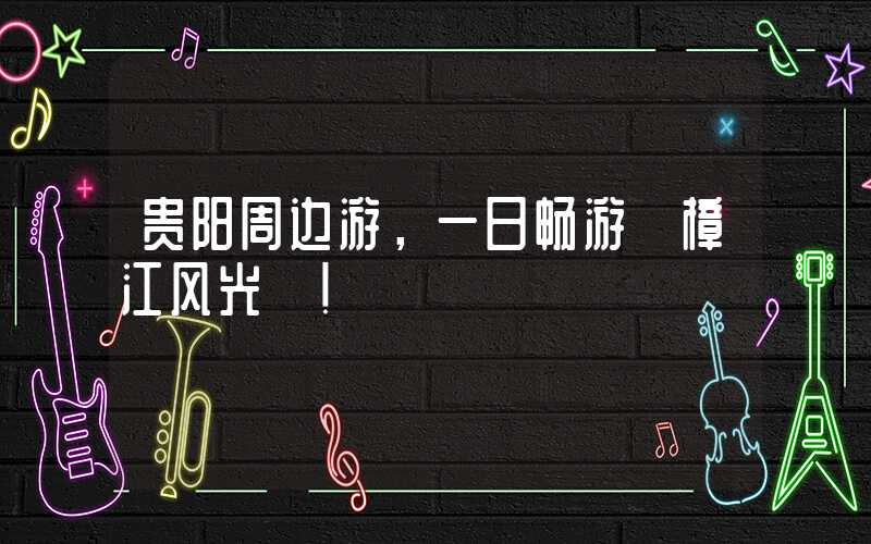 贵阳周边游，一日畅游【樟江风光】！