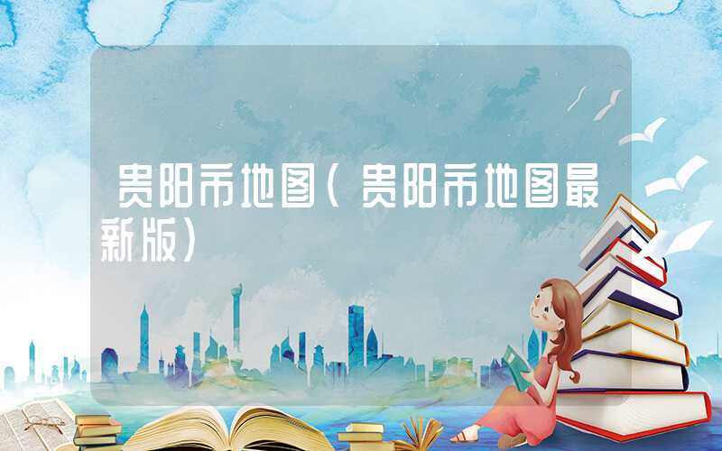 贵阳市地图（贵阳市地图最新版）