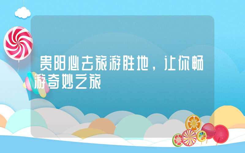 贵阳必去旅游胜地，让你畅游奇妙之旅