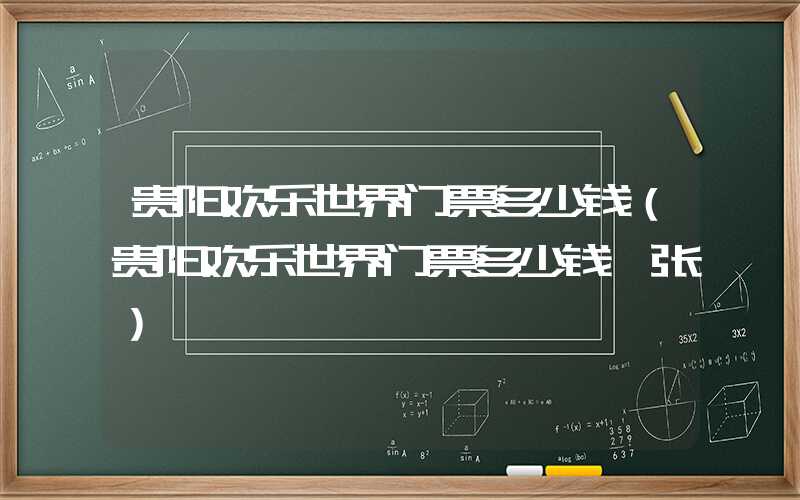 贵阳欢乐世界门票多少钱（贵阳欢乐世界门票多少钱一张）