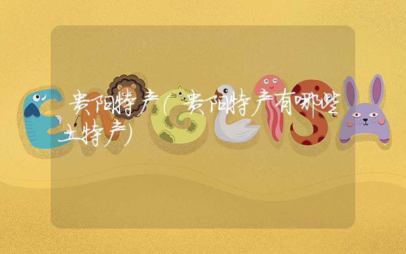 贵阳特产（贵阳特产有哪些土特产）
