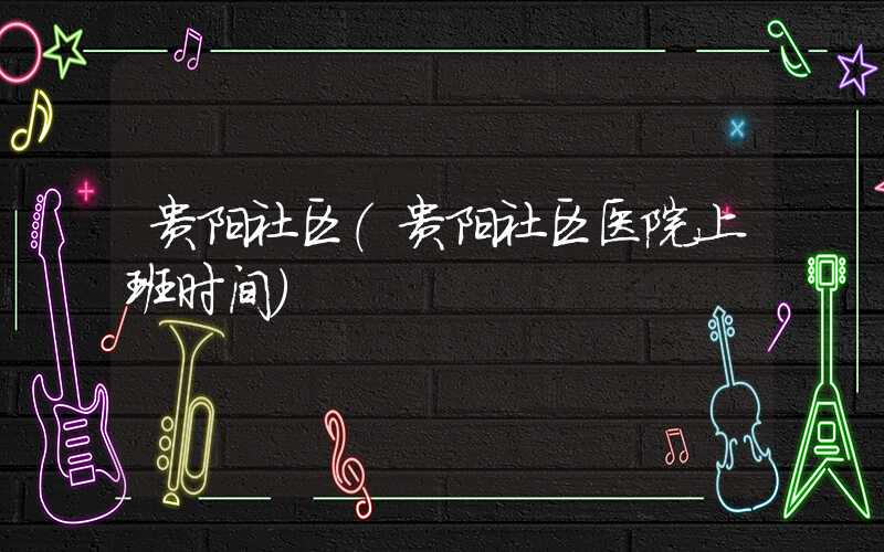 贵阳社区（贵阳社区医院上班时间）