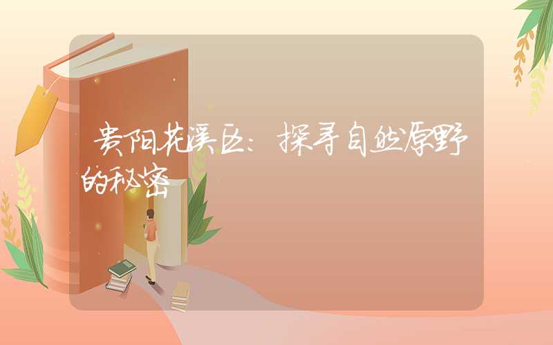 贵阳花溪区：探寻自然原野的秘密