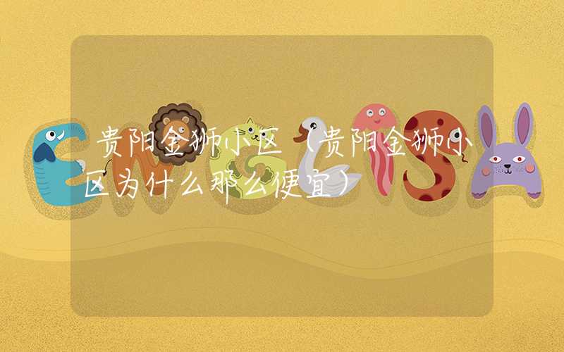 贵阳金狮小区（贵阳金狮小区为什么那么便宜）