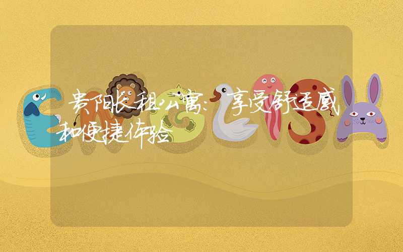 贵阳长租公寓:享受舒适感和便捷体验