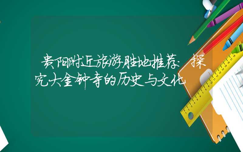 贵阳附近旅游胜地推荐：探究大金钟寺的历史与文化