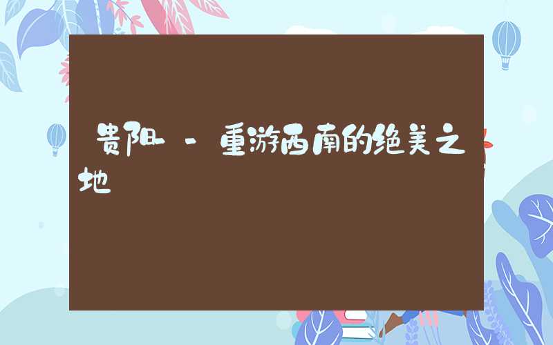 贵阳--重游西南的绝美之地