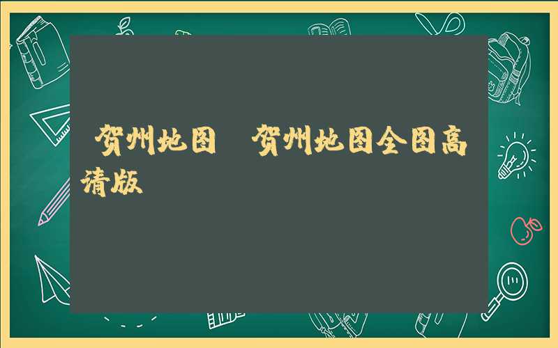 贺州地图（贺州地图全图高清版）