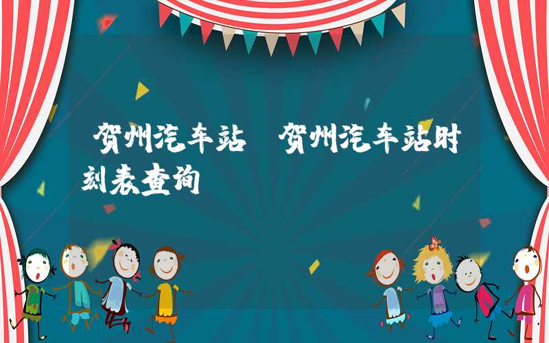 贺州汽车站(贺州汽车站时刻表查询)