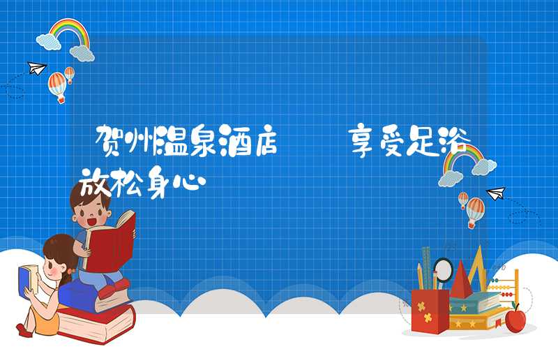 贺州温泉酒店——享受足浴放松身心