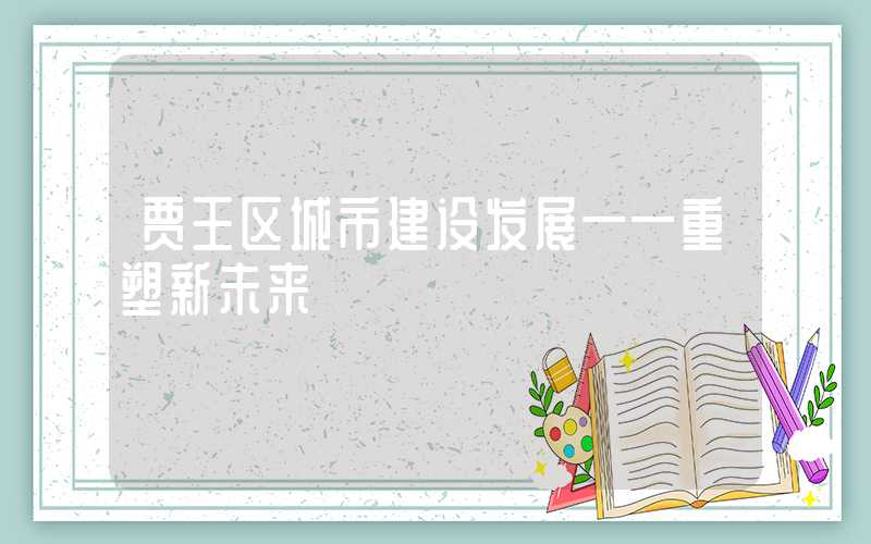 贾王区城市建设发展——重塑新未来