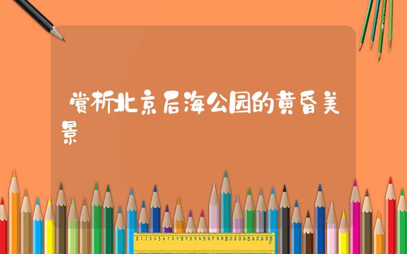赏析北京后海公园的黄昏美景
