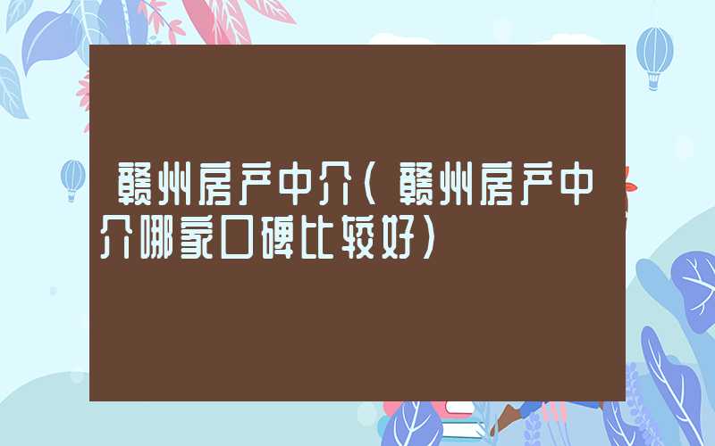 赣州房产中介（赣州房产中介哪家口碑比较好）