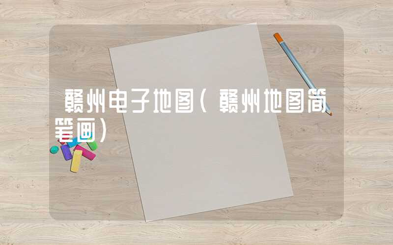 赣州电子地图(赣州地图简笔画)