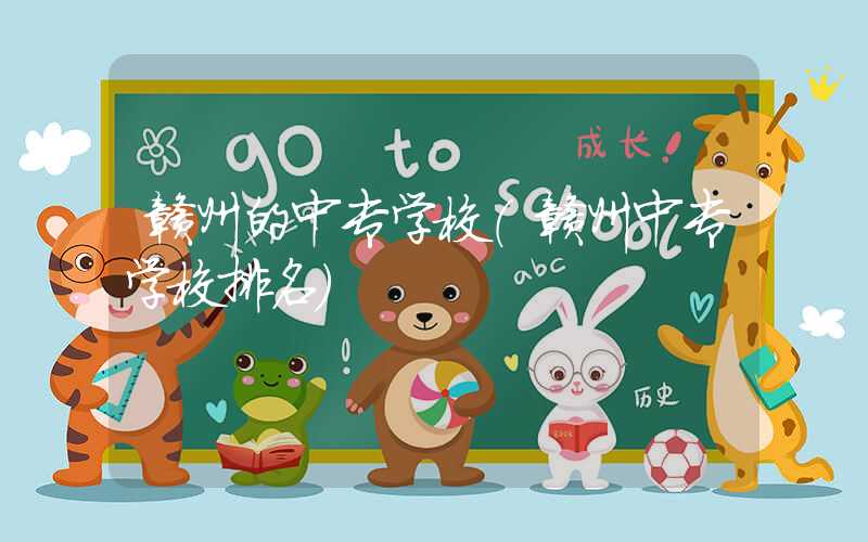 赣州的中专学校（赣州中专学校排名）