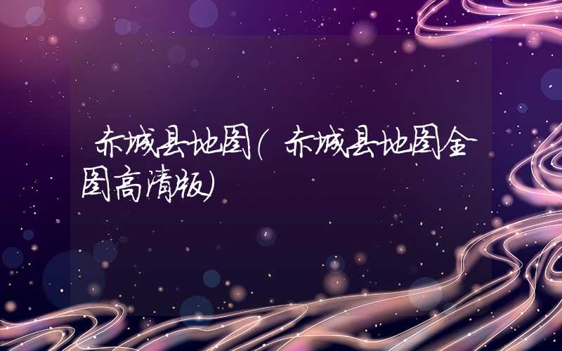 赤城县地图（赤城县地图全图高清版）
