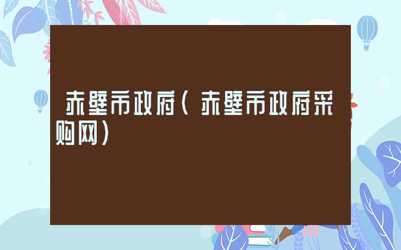 赤壁市政府(赤壁市政府采购网)