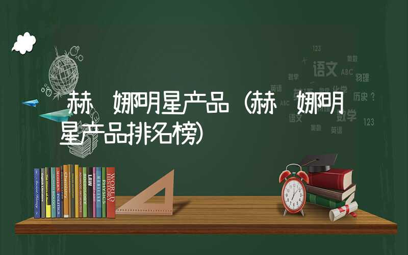 赫莲娜明星产品（赫莲娜明星产品排名榜）