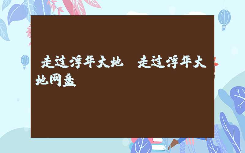 走过浮华大地（走过浮华大地网盘）