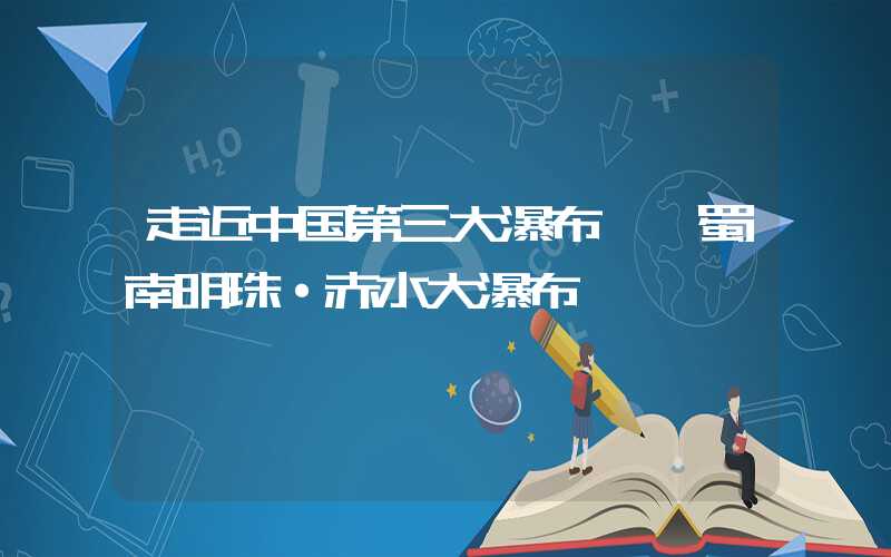 走近中国第三大瀑布——蜀南明珠·赤水大瀑布
