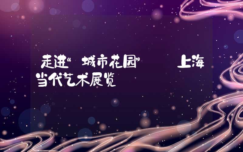 走进“城市花园”——上海当代艺术展览