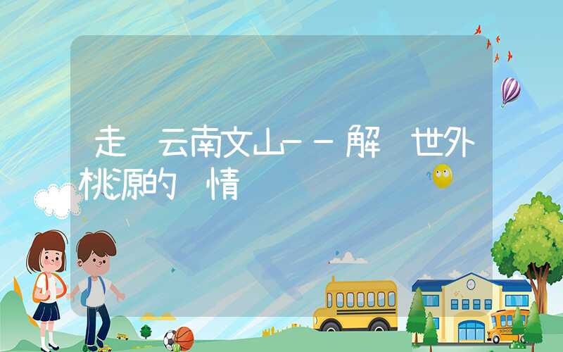 走进云南文山——解锁世外桃源的风情