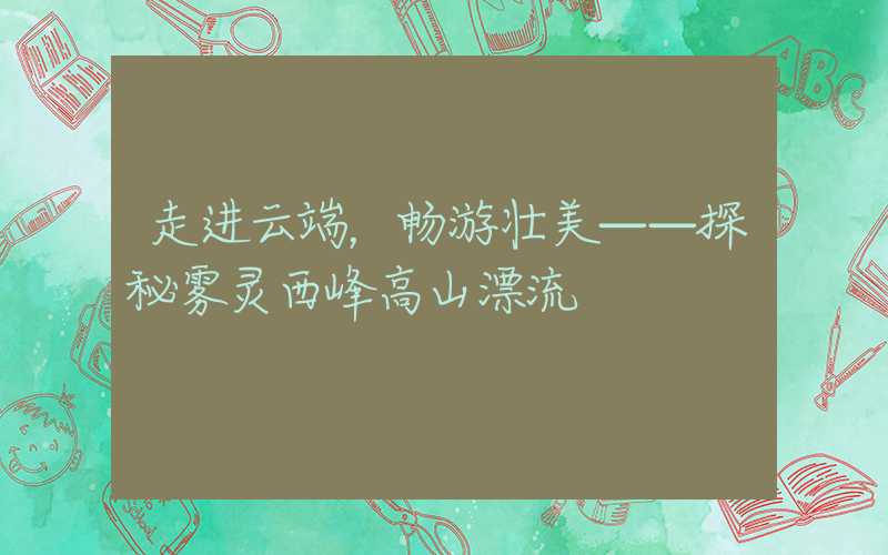 走进云端,畅游壮美——探秘雾灵西峰高山漂流