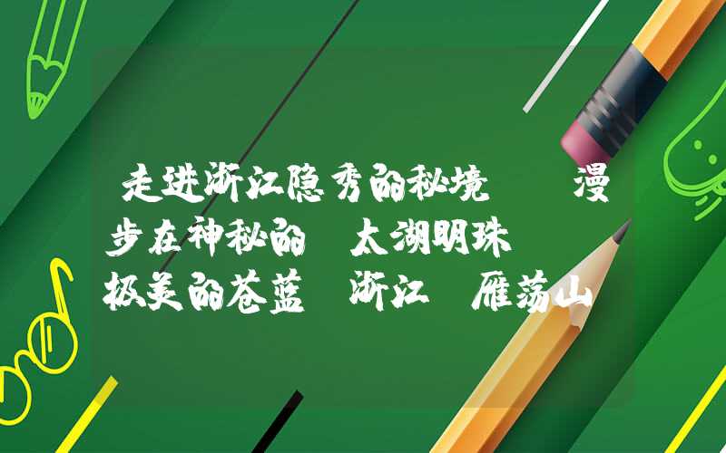 走进浙江隐秀的秘境——漫步在神秘的“太湖明珠”——极美的苍蓝·浙江·雁荡山