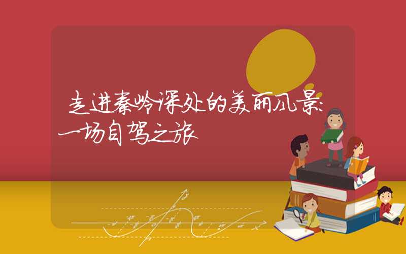 走进秦岭深处的美丽风景：一场自驾之旅