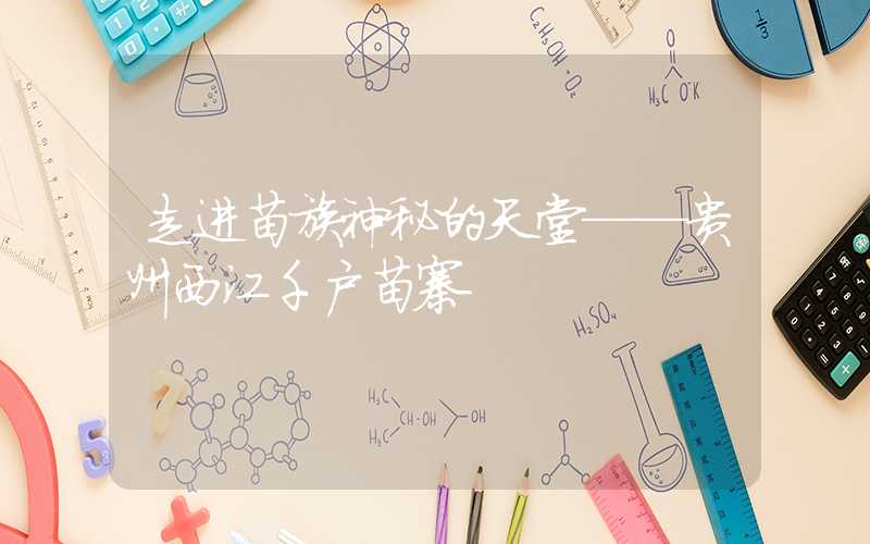 走进苗族神秘的天堂——贵州西江千户苗寨