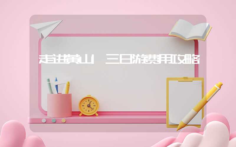 走进黄山|三日游费用攻略