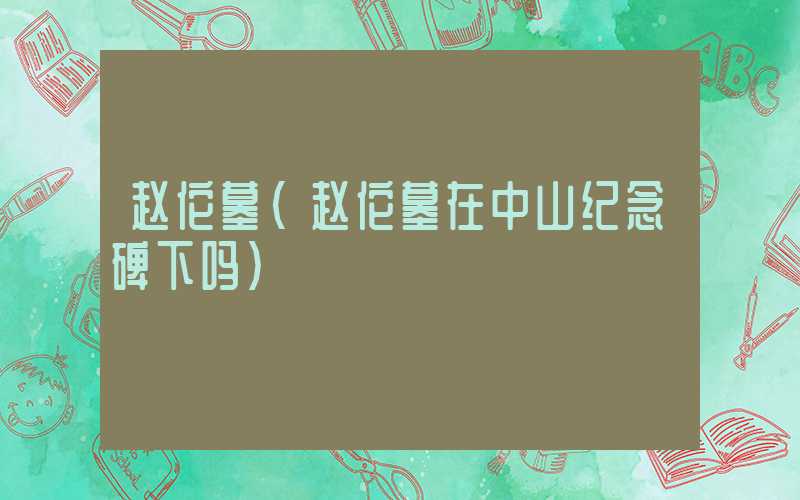 赵佗墓（赵佗墓在中山纪念碑下吗）