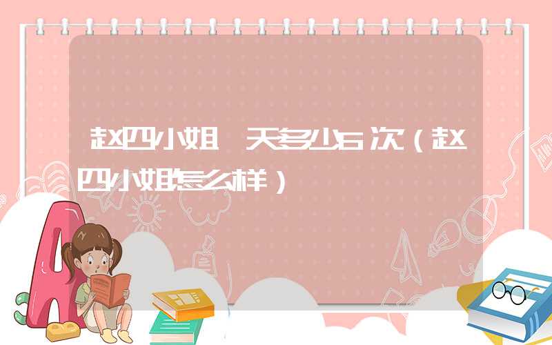 赵四小姐一天多少6次（赵四小姐怎么样）
