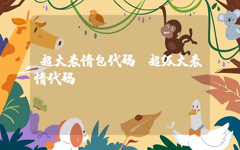 超大表情包代码（超级大表情代码）