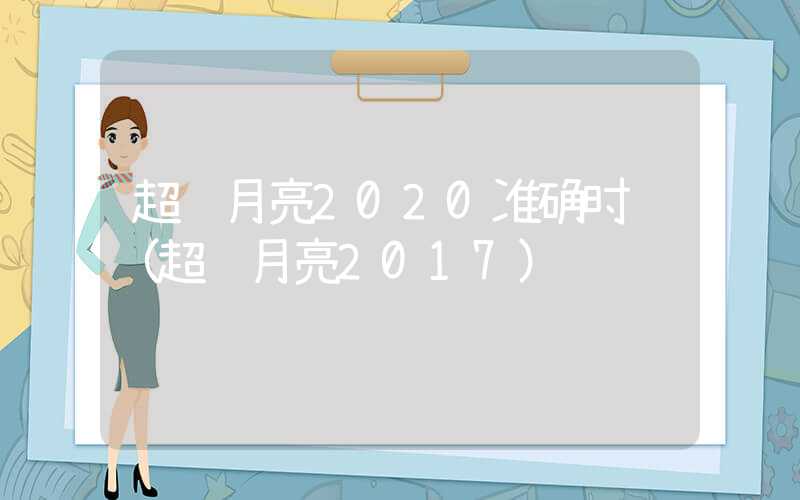 超级月亮2020准确时间（超级月亮2017）