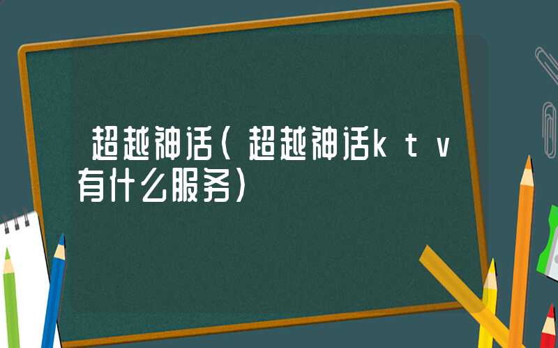 超越神话(超越神话ktv有什么服务)