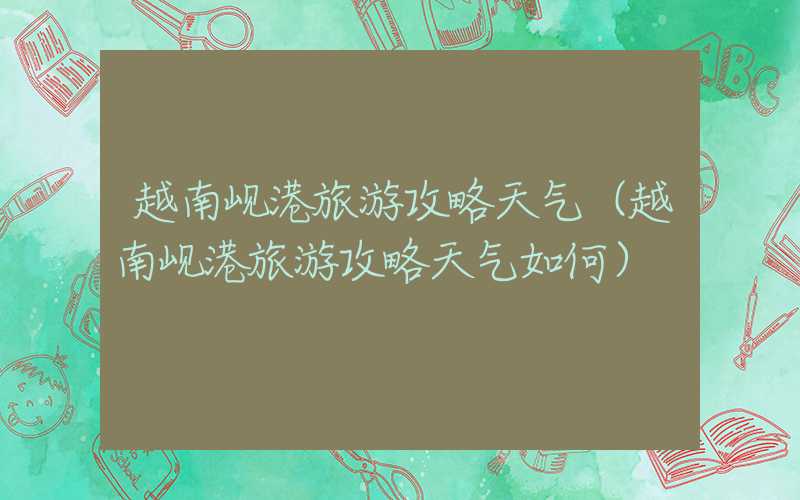 越南岘港旅游攻略天气（越南岘港旅游攻略天气如何）