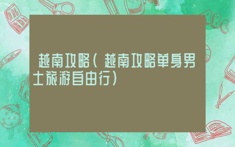越南攻略(越南攻略单身男士旅游自由行)
