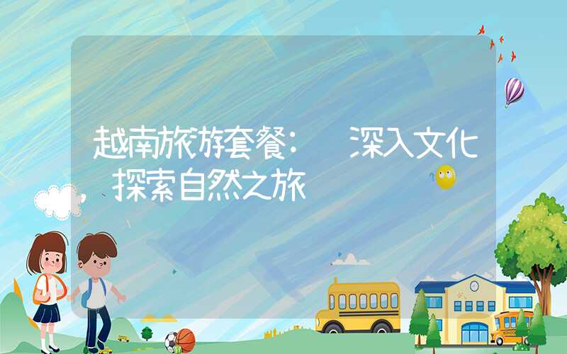 越南旅游套餐: 深入文化，探索自然之旅