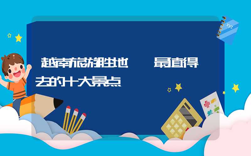 越南旅游胜地: 最值得一去的十大景点