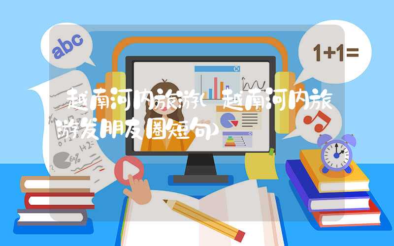 越南河内旅游（越南河内旅游发朋友圈短句）