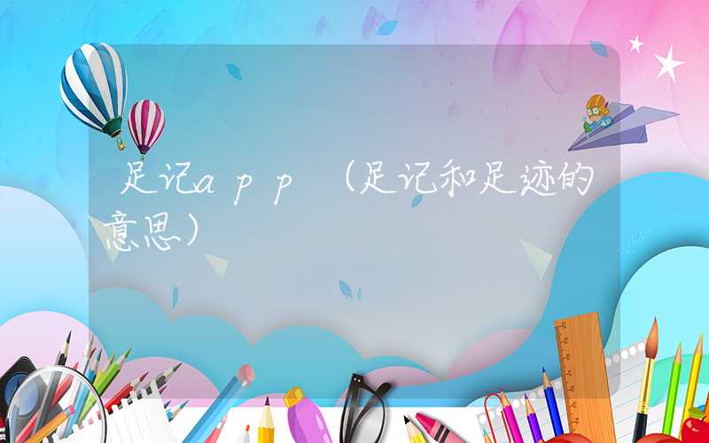 足记app(足记和足迹的意思)