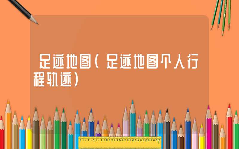 足迹地图（足迹地图个人行程轨迹）