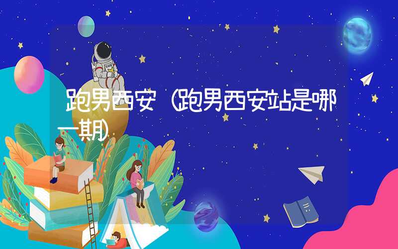 跑男西安（跑男西安站是哪一期）