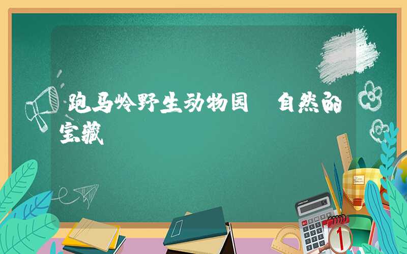 跑马岭野生动物园：自然的宝藏