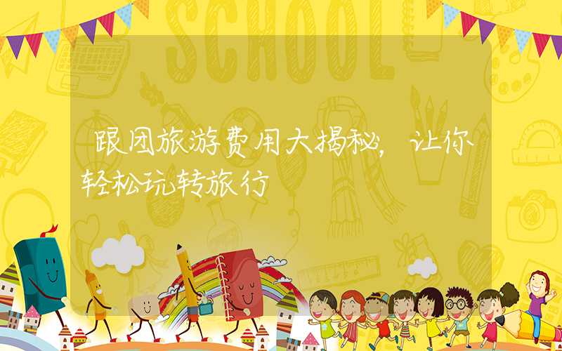 跟团旅游费用大揭秘，让你轻松玩转旅行
