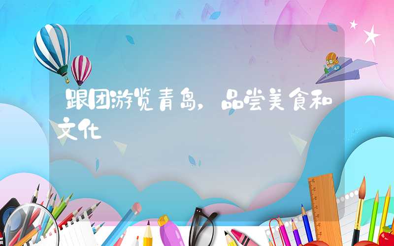 跟团游览青岛，品尝美食和文化