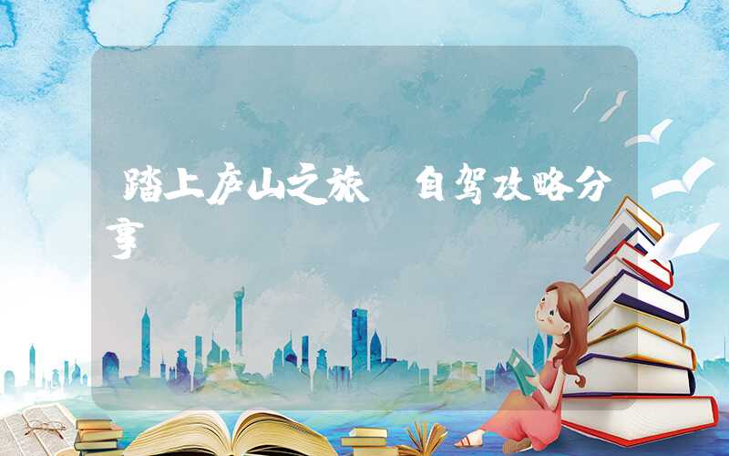 踏上庐山之旅:自驾攻略分享