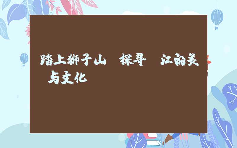 踏上狮子山，探寻丽江的美丽与文化
